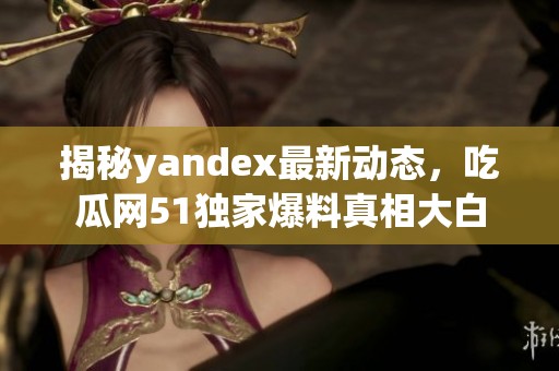 揭秘yandex最新动态，吃瓜网51独家爆料真相大白