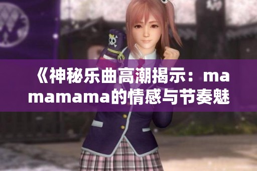 《神秘乐曲高潮揭示：mamamama的情感与节奏魅力》