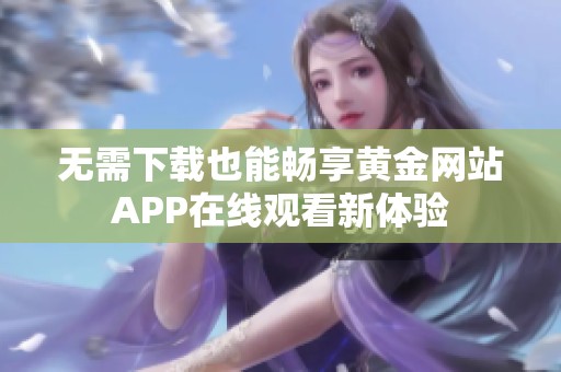 无需下载也能畅享黄金网站APP在线观看新体验