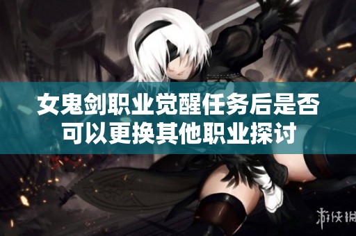 女鬼剑职业觉醒任务后是否可以更换其他职业探讨
