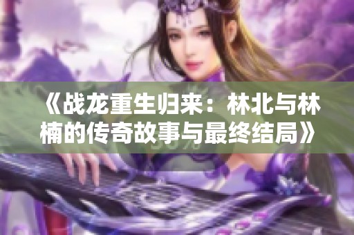 《战龙重生归来：林北与林楠的传奇故事与最终结局》