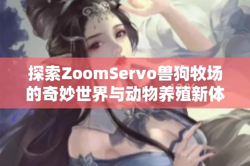 探索ZoomServo兽狗牧场的奇妙世界与动物养殖新体验