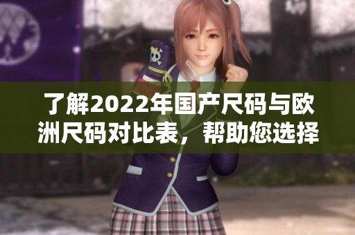 了解2022年国产尺码与欧洲尺码对比表，帮助您选择合适尺码