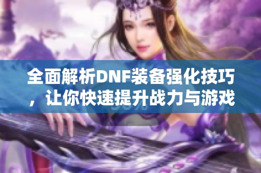 全面解析DNF装备强化技巧，让你快速提升战力与游戏体验