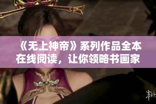 《无上神帝》系列作品全本在线阅读，让你领略书画家的精彩创作