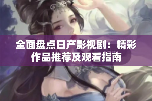 全面盘点日产影视剧：精彩作品推荐及观看指南