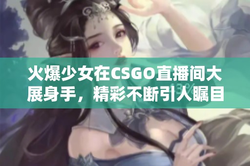 火爆少女在CSGO直播间大展身手，精彩不断引人瞩目