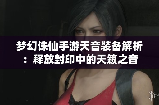 梦幻诛仙手游天音装备解析：释放封印中的天籁之音