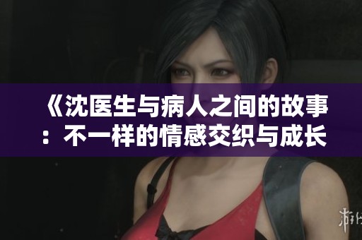 《沈医生与病人之间的故事：不一样的情感交织与成长》