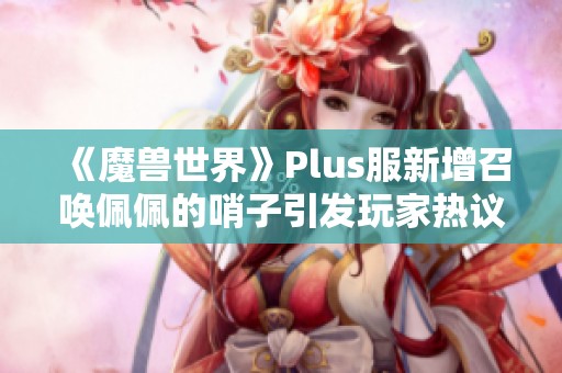 《魔兽世界》Plus服新增召唤佩佩的哨子引发玩家热议
