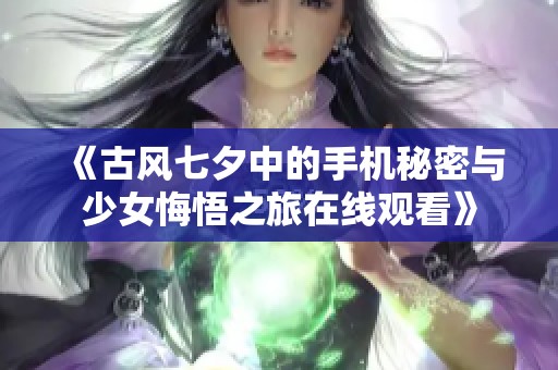 《古风七夕中的手机秘密与少女悔悟之旅在线观看》