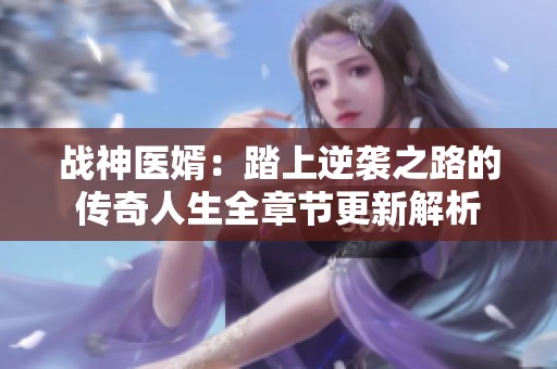 战神医婿：踏上逆袭之路的传奇人生全章节更新解析