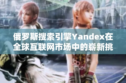 俄罗斯搜索引擎Yandex在全球互联网市场中的崭新挑战