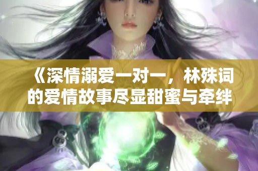 《深情溺爱一对一，林殊词的爱情故事尽显甜蜜与牵绊》