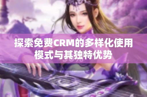 探索免费CRM的多样化使用模式与其独特优势