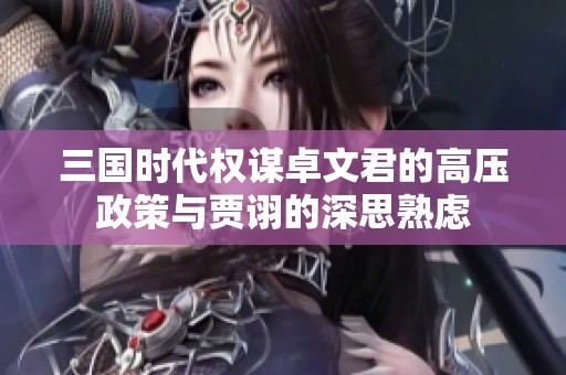 三国时代权谋卓文君的高压政策与贾诩的深思熟虑