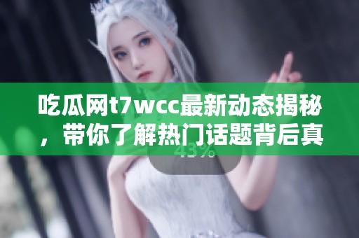 吃瓜网t7wcc最新动态揭秘，带你了解热门话题背后真相