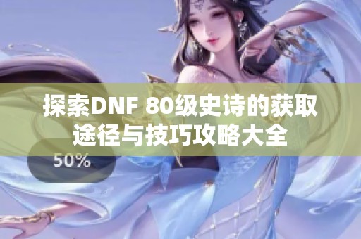 探索DNF 80级史诗的获取途径与技巧攻略大全