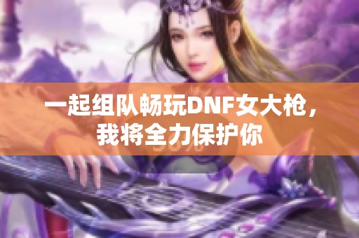 一起组队畅玩DNF女大枪，我将全力保护你