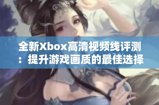 全新Xbox高清视频线评测：提升游戏画质的最佳选择