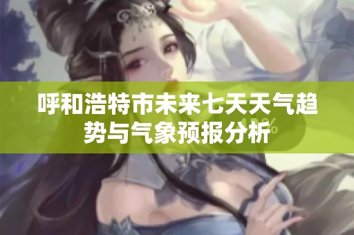 呼和浩特市未来七天天气趋势与气象预报分析