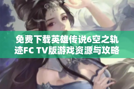 免费下载英雄传说6空之轨迹FC TV版游戏资源与攻略分享