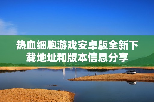 热血细胞游戏安卓版全新下载地址和版本信息分享