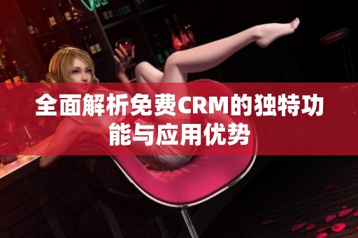 全面解析免费CRM的独特功能与应用优势