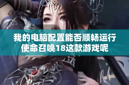 我的电脑配置能否顺畅运行使命召唤18这款游戏呢