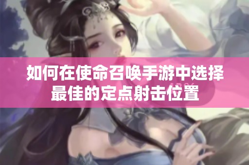 如何在使命召唤手游中选择最佳的定点射击位置