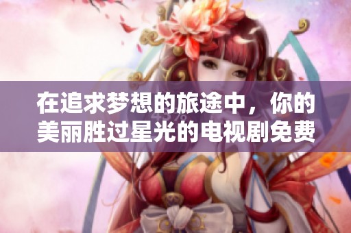 在追求梦想的旅途中，你的美丽胜过星光的电视剧免费观看