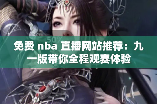 免费 nba 直播网站推荐：九一版带你全程观赛体验