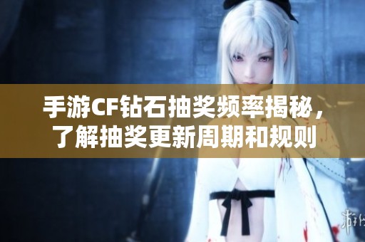 手游CF钻石抽奖频率揭秘，了解抽奖更新周期和规则