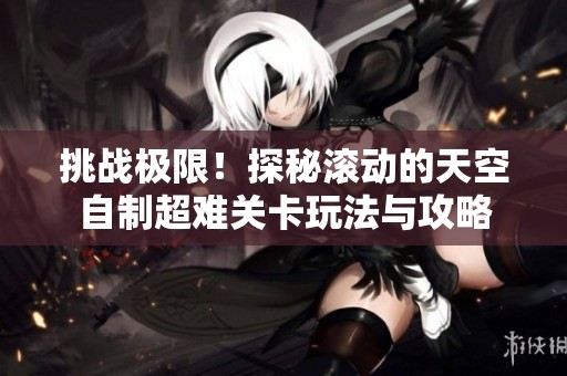 挑战极限！探秘滚动的天空自制超难关卡玩法与攻略