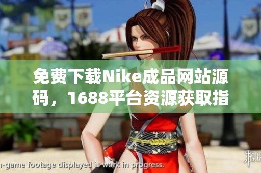 免费下载Nike成品网站源码，1688平台资源获取指南