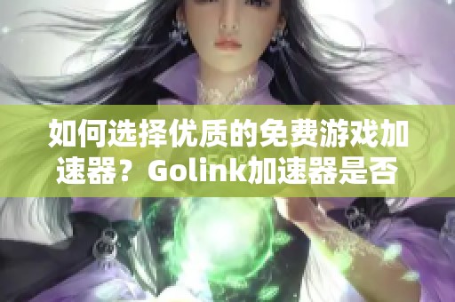 如何选择优质的免费游戏加速器？Golink加速器是否可免费使用？