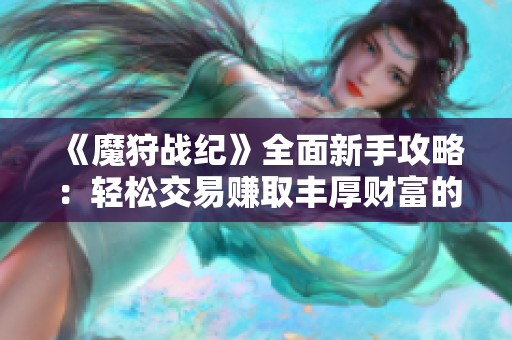 《魔狩战纪》全面新手攻略：轻松交易赚取丰厚财富的传奇手游指南