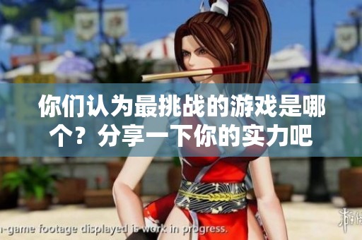 你们认为最挑战的游戏是哪个？分享一下你的实力吧