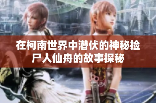 在柯南世界中潜伏的神秘捡尸人仙舟的故事探秘