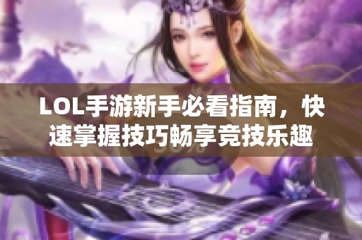 LOL手游新手必看指南，快速掌握技巧畅享竞技乐趣