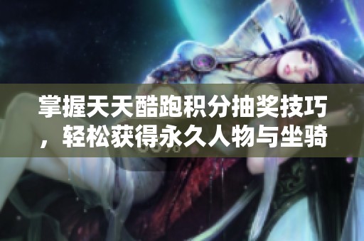 掌握天天酷跑积分抽奖技巧，轻松获得永久人物与坐骑秘诀