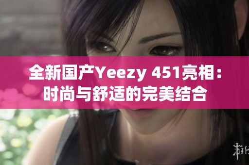 全新国产Yeezy 451亮相：时尚与舒适的完美结合