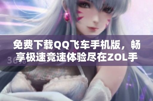 免费下载QQ飞车手机版，畅享极速竞速体验尽在ZOL手机软件