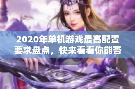 2020年单机游戏最高配置要求盘点，快来看看你能否畅玩