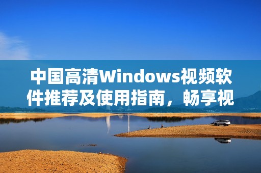 中国高清Windows视频软件推荐及使用指南，畅享视听盛宴