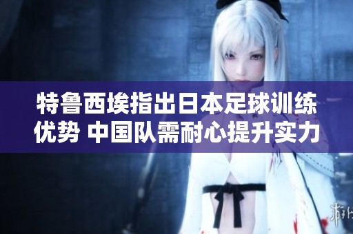 特鲁西埃指出日本足球训练优势 中国队需耐心提升实力