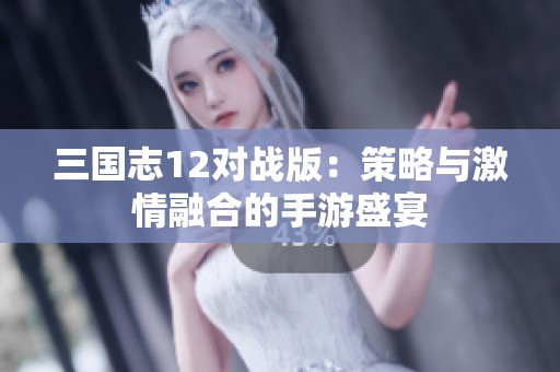 三国志12对战版：策略与激情融合的手游盛宴