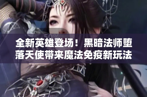 全新英雄登场！黑暗法师堕落天使带来魔法免疫新玩法