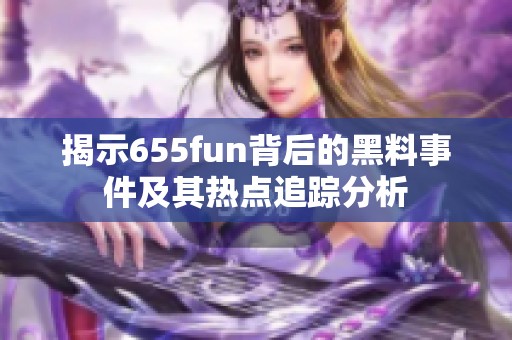 揭示655fun背后的黑料事件及其热点追踪分析