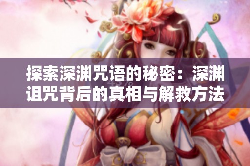 探索深渊咒语的秘密：深渊诅咒背后的真相与解救方法